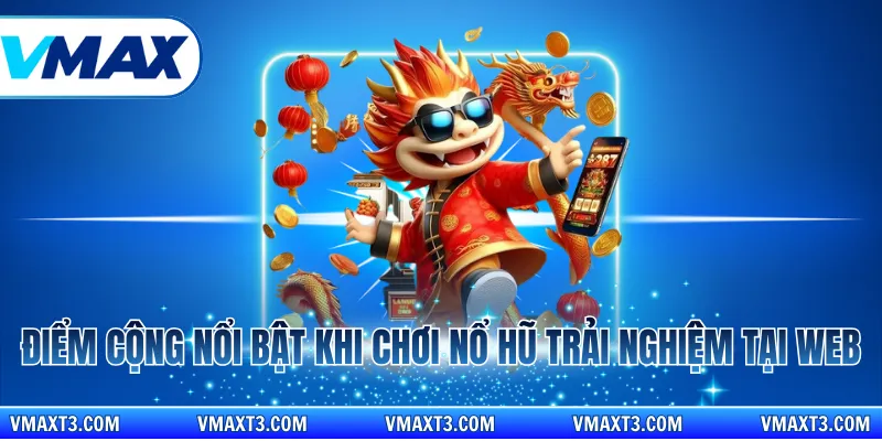 Điểm cộng nổi bật khi chơi nổ hũ trải nghiệm tại web