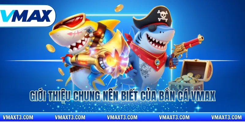 Giới thiệu chung nên biết của bắn cá Vmax