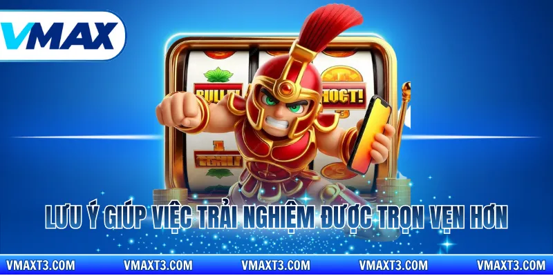 Lưu ý giúp việc trải nghiệm được trọn vẹn hơn