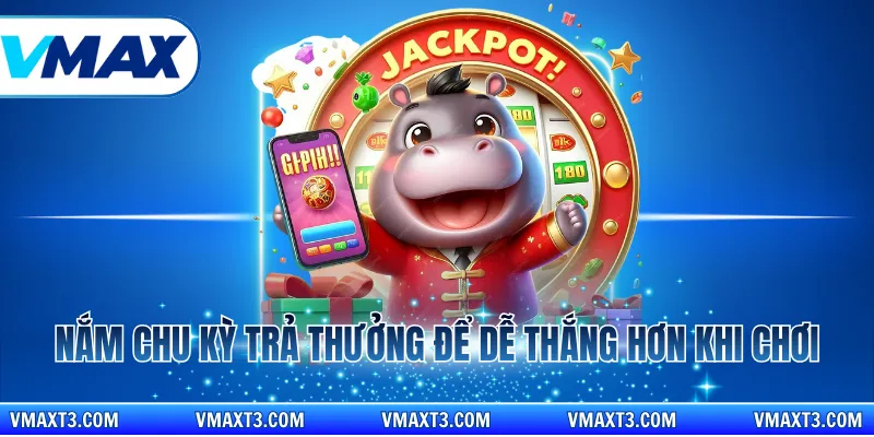 Nắm chu kỳ trả thưởng để dễ thắng hơn khi chơi