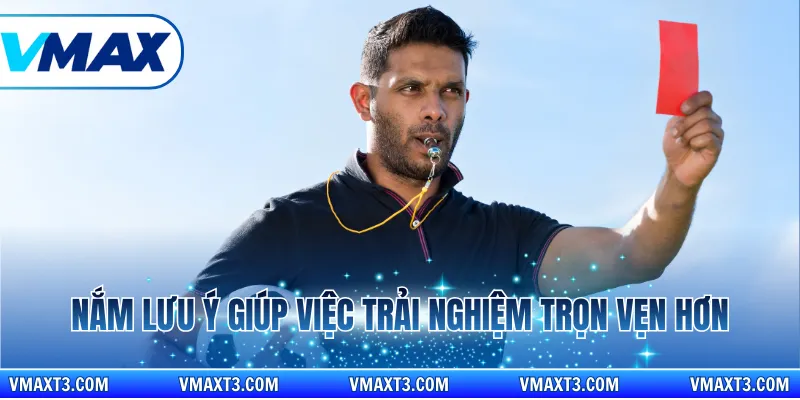 Nắm lưu ý giúp việc trải nghiệm trọn vẹn hơn