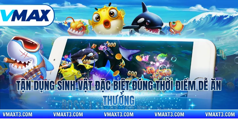 Tận dụng sinh vật đặc biệt đúng thời điểm dễ ăn thưởng